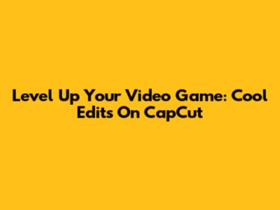 Level Up Your Video Game: Cool Edits On CapCut