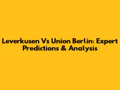 Leverkusen Vs Union Berlin: Expert Predictions & Analysis