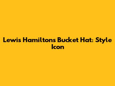 Lewis Hamilton's Bucket Hat: Style Icon