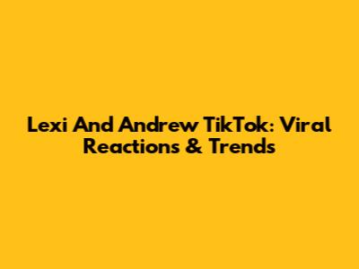 Lexi And Andrew TikTok: Viral Reactions & Trends
