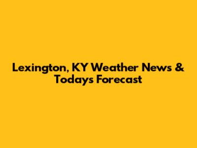 Lexington, KY Weather News & Today's Forecast