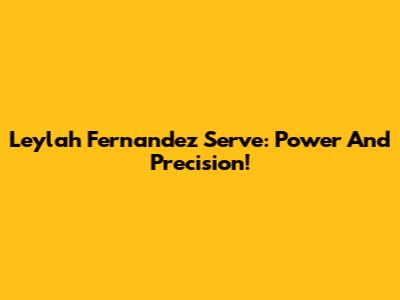 Leylah Fernandez Serve: Power And Precision!