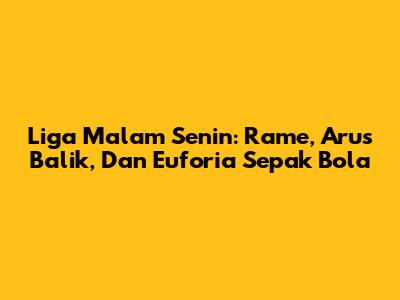 Liga Malam Senin: Rame, Arus Balik, Dan Euforia Sepak Bola