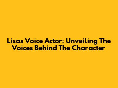 Lisa's Voice Actor: Unveiling The Voices Behind The Character