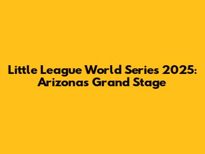 Little League World Series 2025: Arizona's Grand Stage