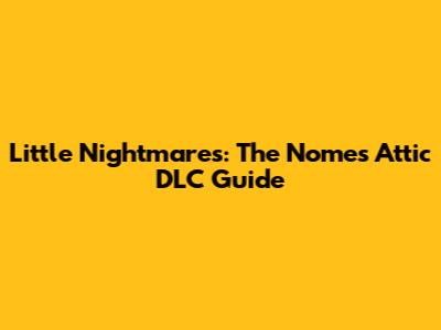 Little Nightmares: The Nomes' Attic DLC Guide