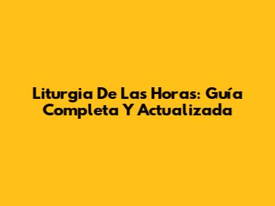 Liturgia De Las Horas: Guía Completa Y Actualizada