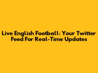 Live English Football: Your Twitter Feed For Real-Time Updates