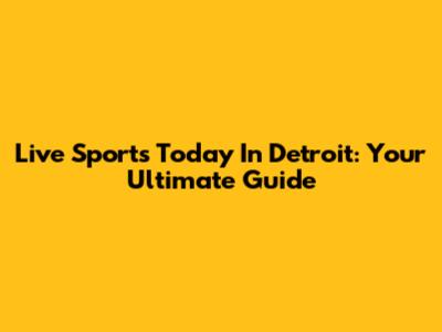 Live Sports Today In Detroit: Your Ultimate Guide