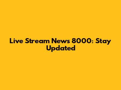 Live Stream News 8000: Stay Updated