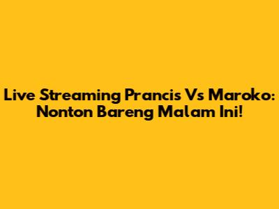 Live Streaming Prancis Vs Maroko: Nonton Bareng Malam Ini!