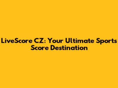 LiveScore CZ: Your Ultimate Sports Score Destination