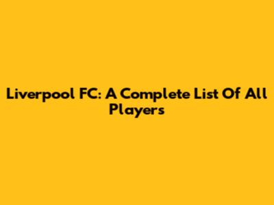 Liverpool FC: A Complete List Of All Players