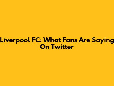 Liverpool FC: What Fans Are Saying On Twitter