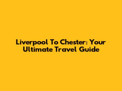 Liverpool To Chester: Your Ultimate Travel Guide