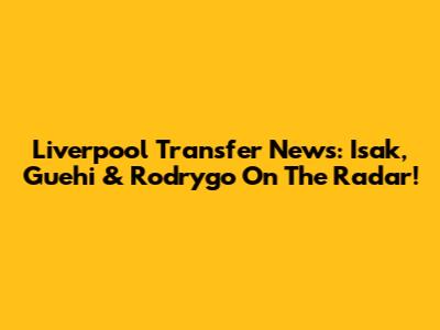 Liverpool Transfer News: Isak, Guehi & Rodrygo On The Radar!