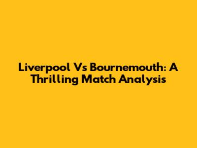 Liverpool Vs Bournemouth: A Thrilling Match Analysis
