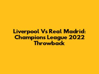 Liverpool Vs Real Madrid: Champions League 2022 Throwback