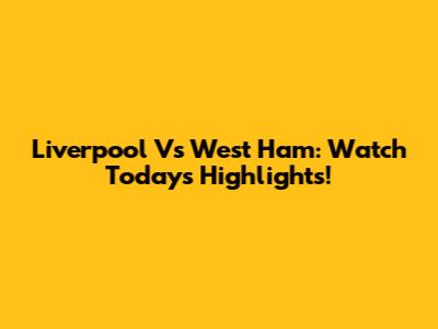 Liverpool Vs West Ham: Watch Today's Highlights!