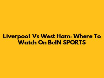 Liverpool Vs West Ham: Where To Watch On BeIN SPORTS