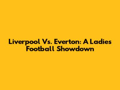 Liverpool Vs. Everton: A Ladies' Football Showdown