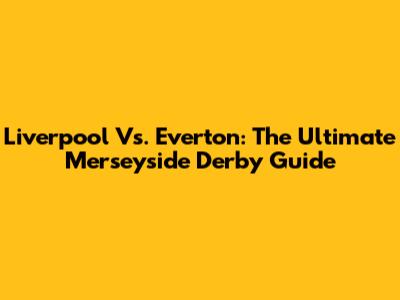 Liverpool Vs. Everton: The Ultimate Merseyside Derby Guide