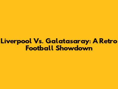 Liverpool Vs. Galatasaray: A Retro Football Showdown