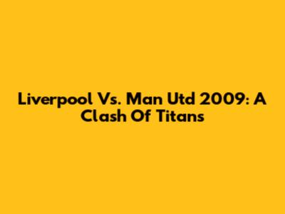 Liverpool Vs. Man Utd 2009: A Clash Of Titans