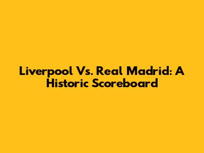 Liverpool Vs. Real Madrid: A Historic Scoreboard