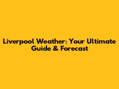 Liverpool Weather: Your Ultimate Guide & Forecast