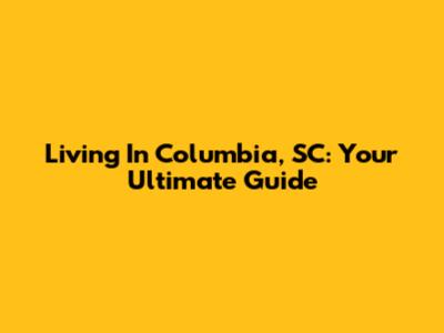 Living In Columbia, SC: Your Ultimate Guide