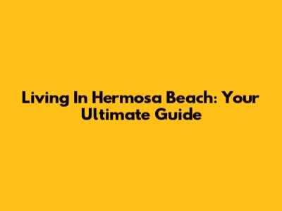 Living In Hermosa Beach: Your Ultimate Guide