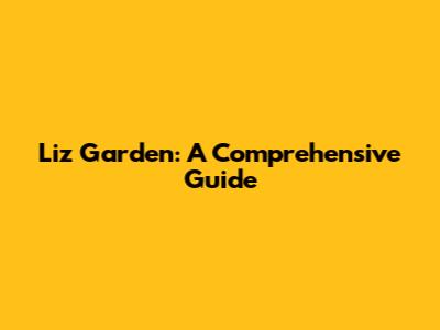 Liz Garden: A Comprehensive Guide
