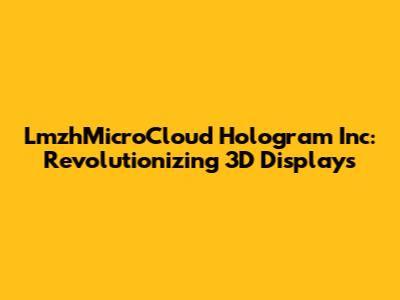 LmzhMicroCloud Hologram Inc: Revolutionizing 3D Displays