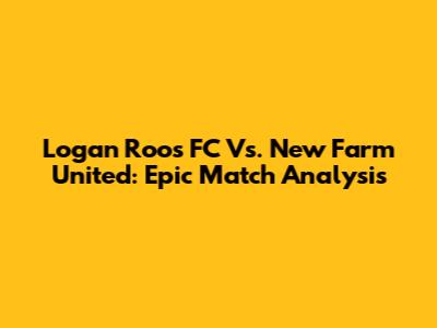 Logan Roos FC Vs. New Farm United: Epic Match Analysis