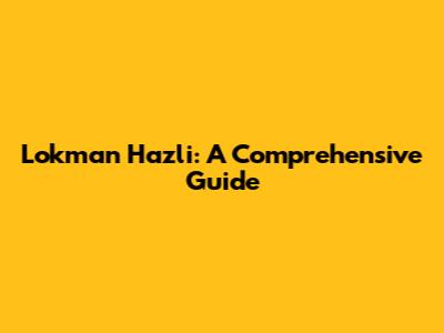 Lokman Hazli: A Comprehensive Guide