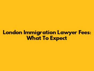 London Immigration Lawyer Fees: What To Expect