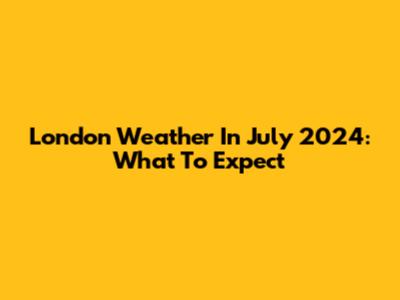 London Weather In July 2024: What To Expect