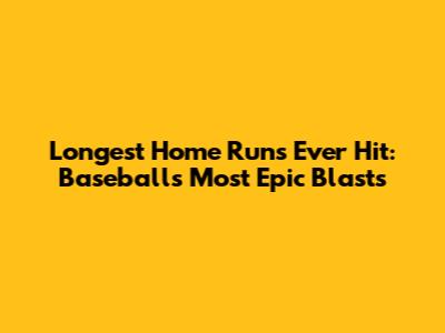 Longest Home Runs Ever Hit: Baseball's Most Epic Blasts