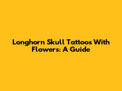 Longhorn Skull Tattoos With Flowers: A Guide