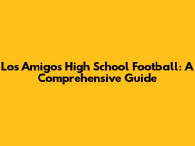 Los Amigos High School Football: A Comprehensive Guide