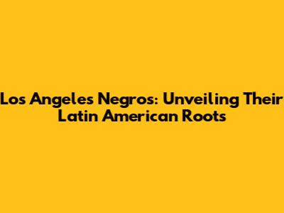 Los Angeles Negros: Unveiling Their Latin American Roots