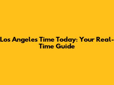 Los Angeles Time Today: Your Real-Time Guide