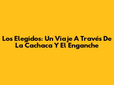 Los Elegidos: Un Viaje A Través De La Cachaca Y El Enganche