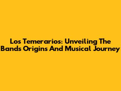 Los Temerarios: Unveiling The Band's Origins And Musical Journey