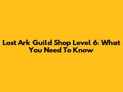 Lost Ark Guild Shop Level 6: What You Need To Know