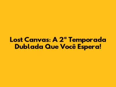 Lost Canvas: A 2ª Temporada Dublada Que Você Espera!