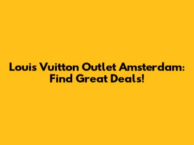 Louis Vuitton Outlet Amsterdam: Find Great Deals!