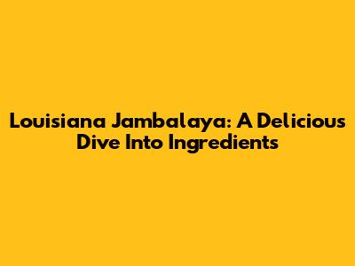 Louisiana Jambalaya: A Delicious Dive Into Ingredients