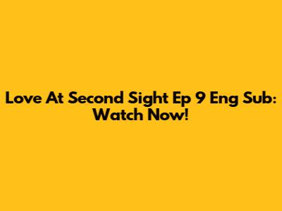 Love At Second Sight Ep 9 Eng Sub: Watch Now!